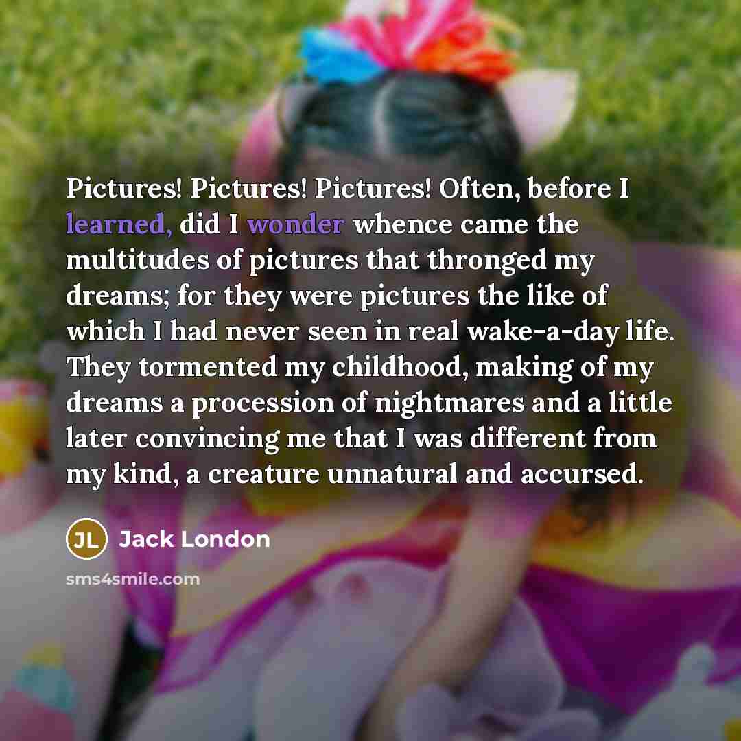 “Pictures! Pictures! Pictures! Often, before I learned, did I wonder…” quote by Jack London