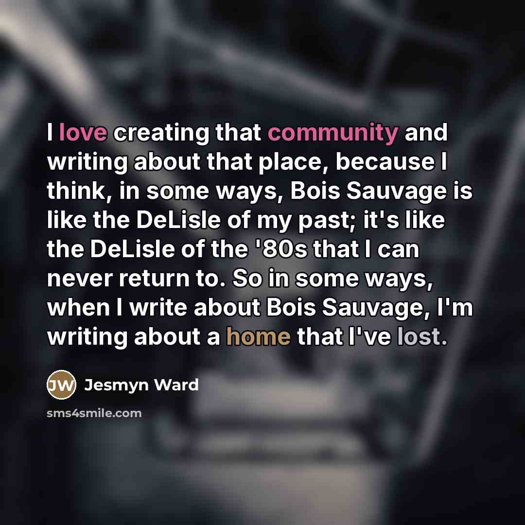 “I love creating that community and writing about that place,…” quote by Jesmyn Ward