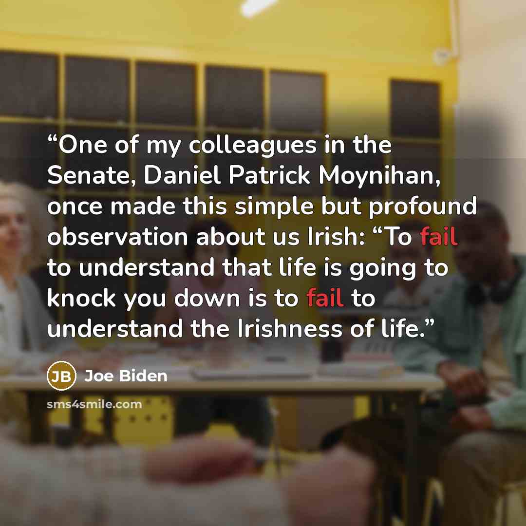 “One of my colleagues in the Senate, Daniel Patrick Moynihan, once made this simple but profound observation about us Irish: “To fail to understand that life is going to knock you down is to fail to understand the Irishness of life.” quote by Joe Biden