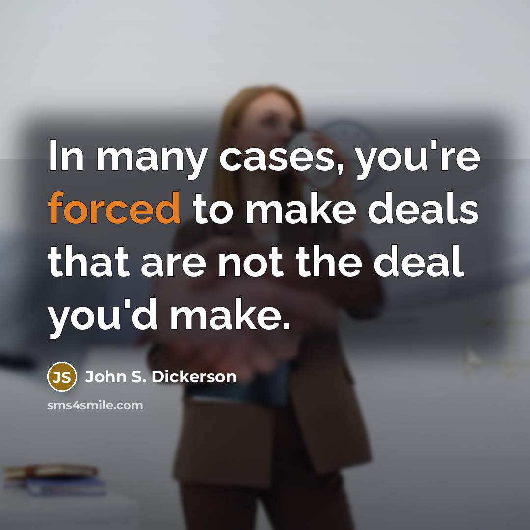 “In many cases, you're forced to make deals that are not the deal you'd make.” quote by John S. Dickerson