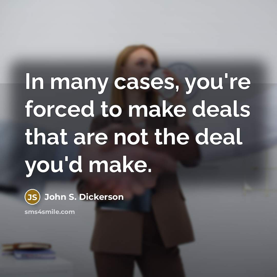 “In many cases, you're forced to make deals that are…” quote by John S. Dickerson