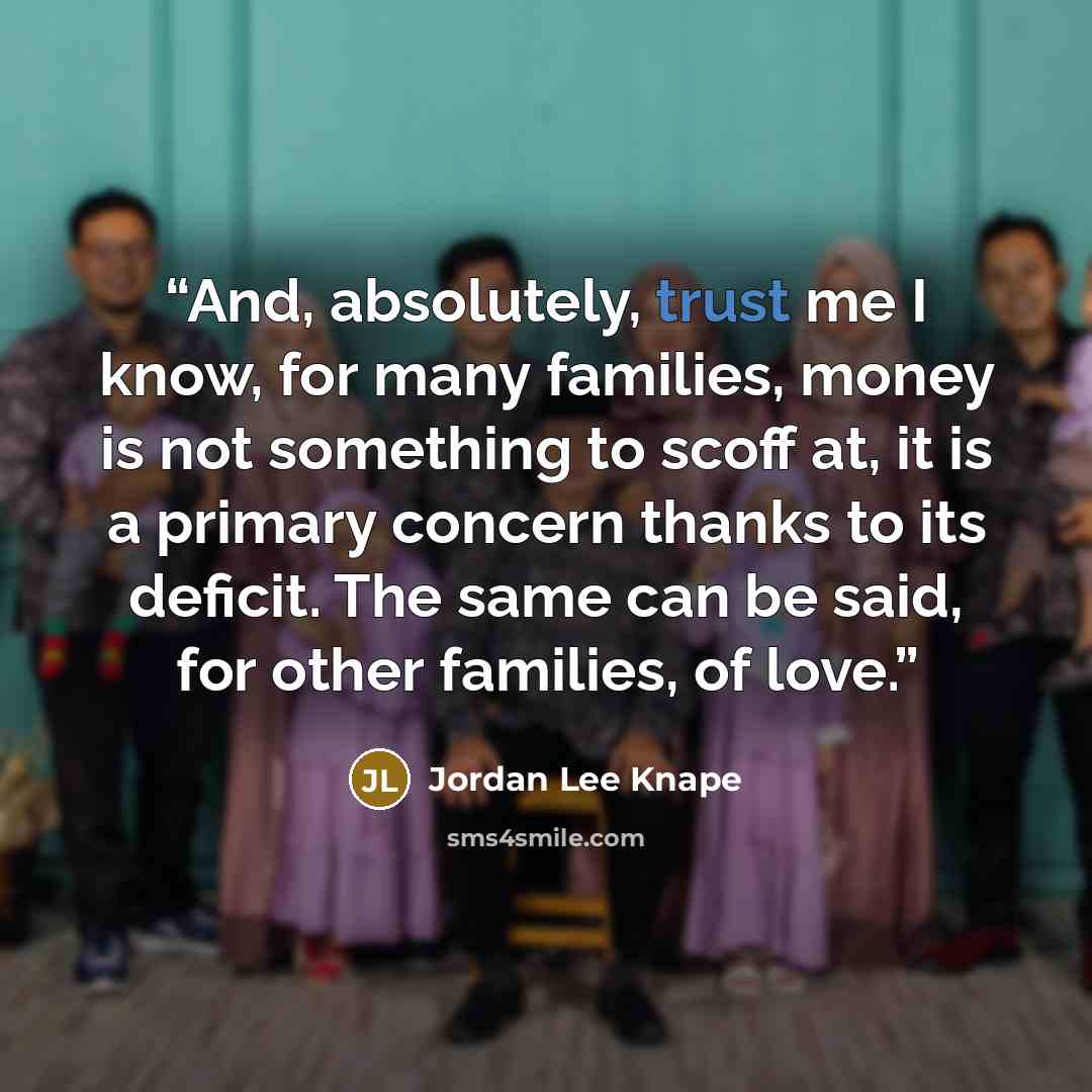 “And, absolutely, trust me I know, for many families, money is not something to scoff at, it is a primary concern thanks to its deficit. The same can be said, for other families, of love.” quote by Jordan Lee Knape