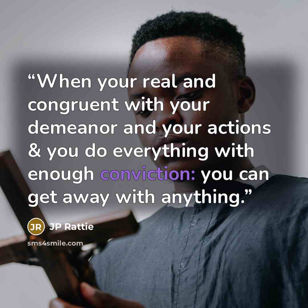 “When your real and congruent with your demeanor and your actions & you do everything with enough conviction: you can get away with anything.” quote by JP Rattie
