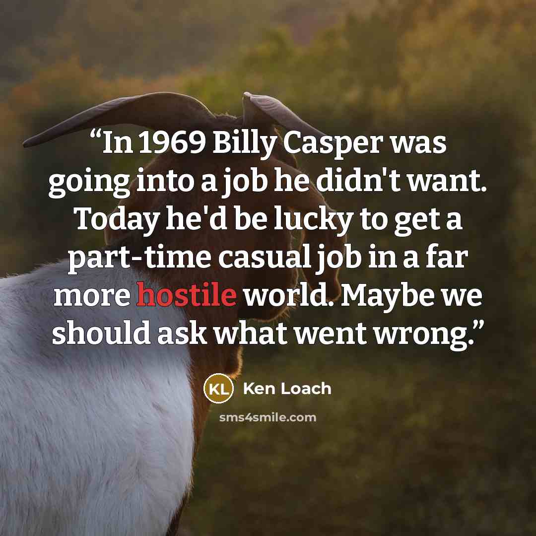 “In 1969 Billy Casper was going into a job he didn't want. Today he'd be lucky to get a part-time casual job in a far more hostile world. Maybe we should ask what went wrong.” quote by Ken Loach
