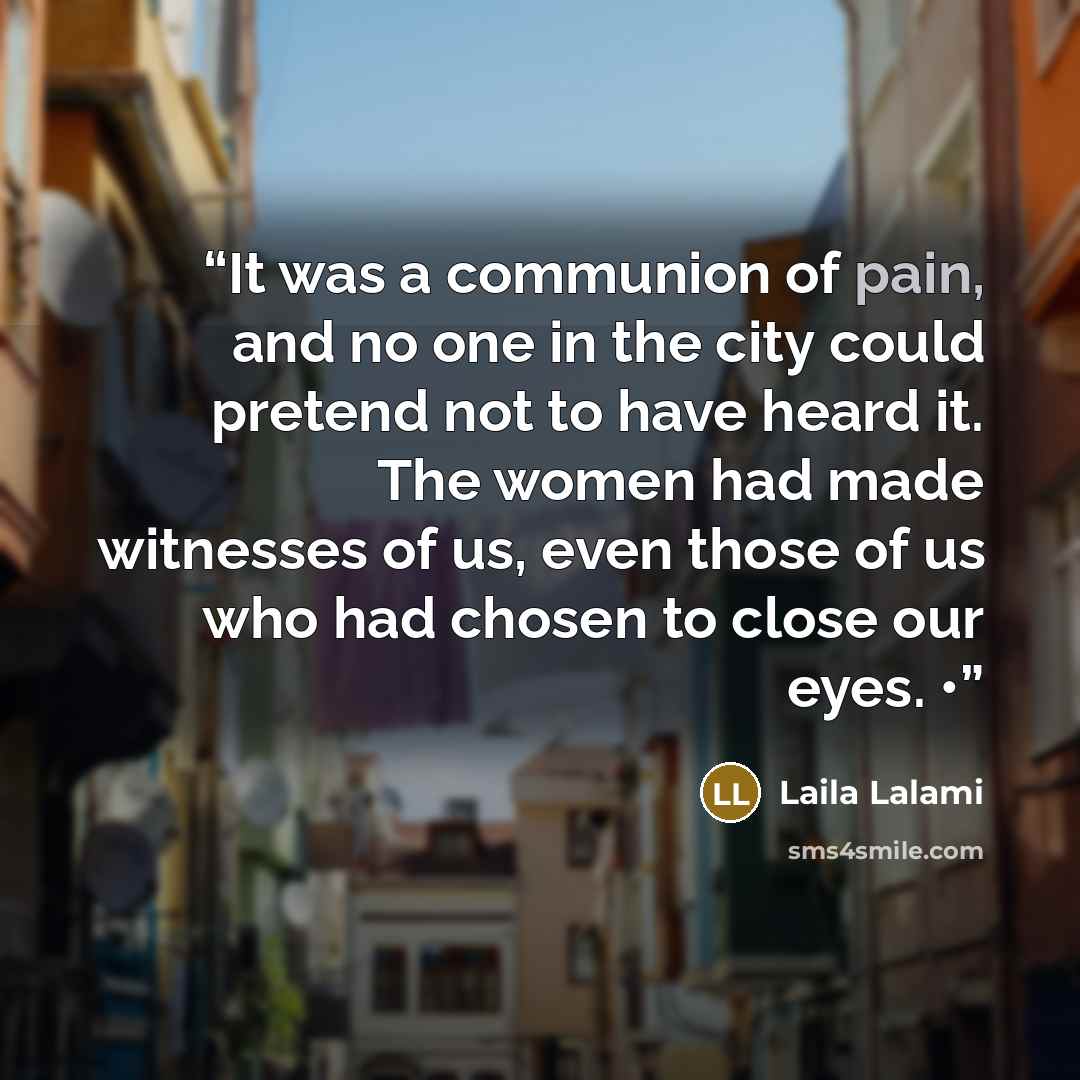 “It was a communion of pain, and no one in the city could pretend not to have heard it. The women had made witnesses of us, even those of us who had chosen to close our eyes. •” quote by Laila Lalami