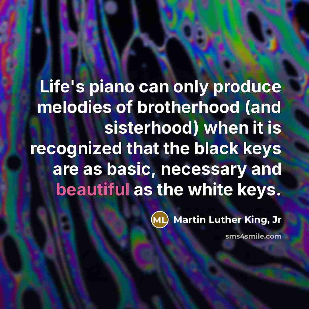 “Life's piano can only produce melodies of brotherhood (and sisterhood)…” quote by Martin Luther King, Jr