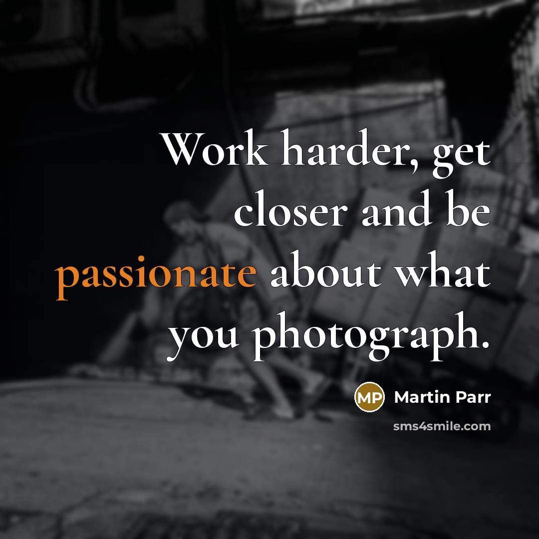 “Work harder, get closer and be passionate about what you photograph.” quote by Martin Parr