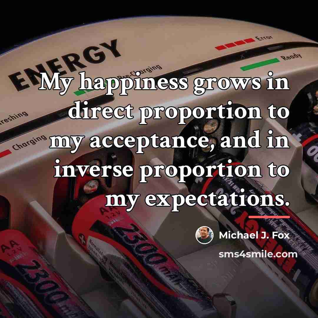“My happiness grows in direct proportion to my acceptance, and…” quote by Michael J. Fox