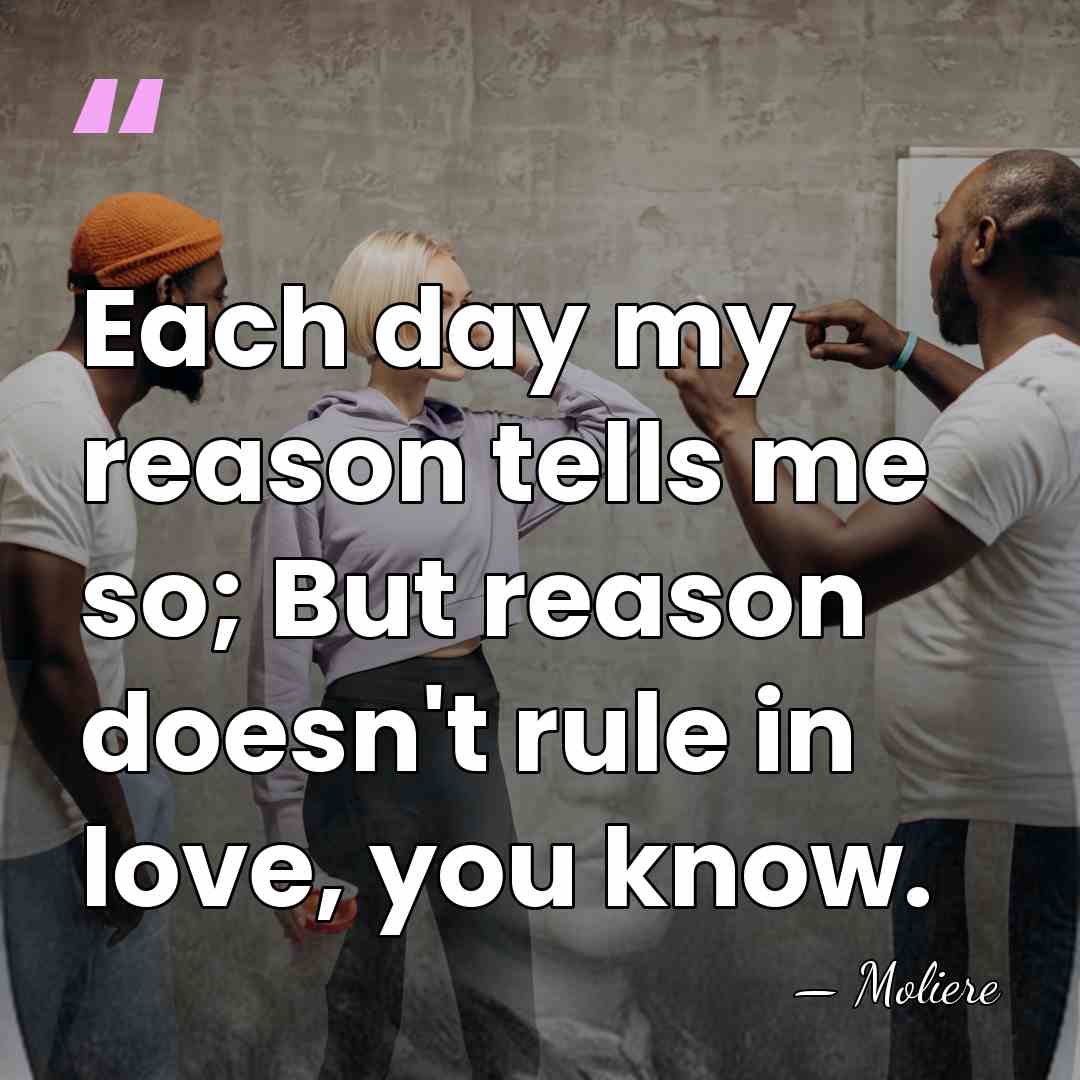 Each day my reason tells me so; But reason doesn't rule in&hellip; - Moliere