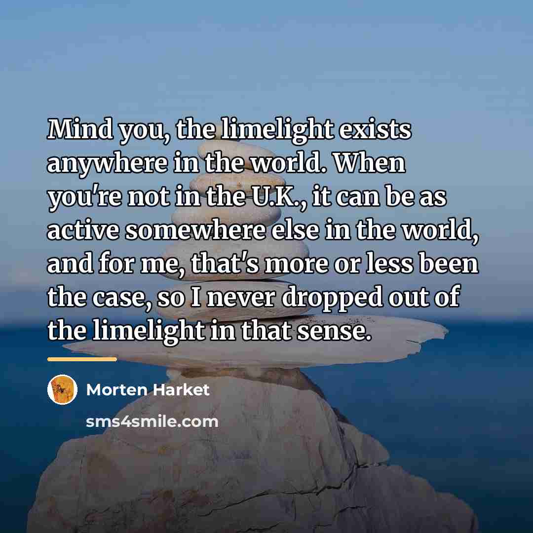 “Mind you, the limelight exists anywhere in the world. When…” quote by Morten Harket
