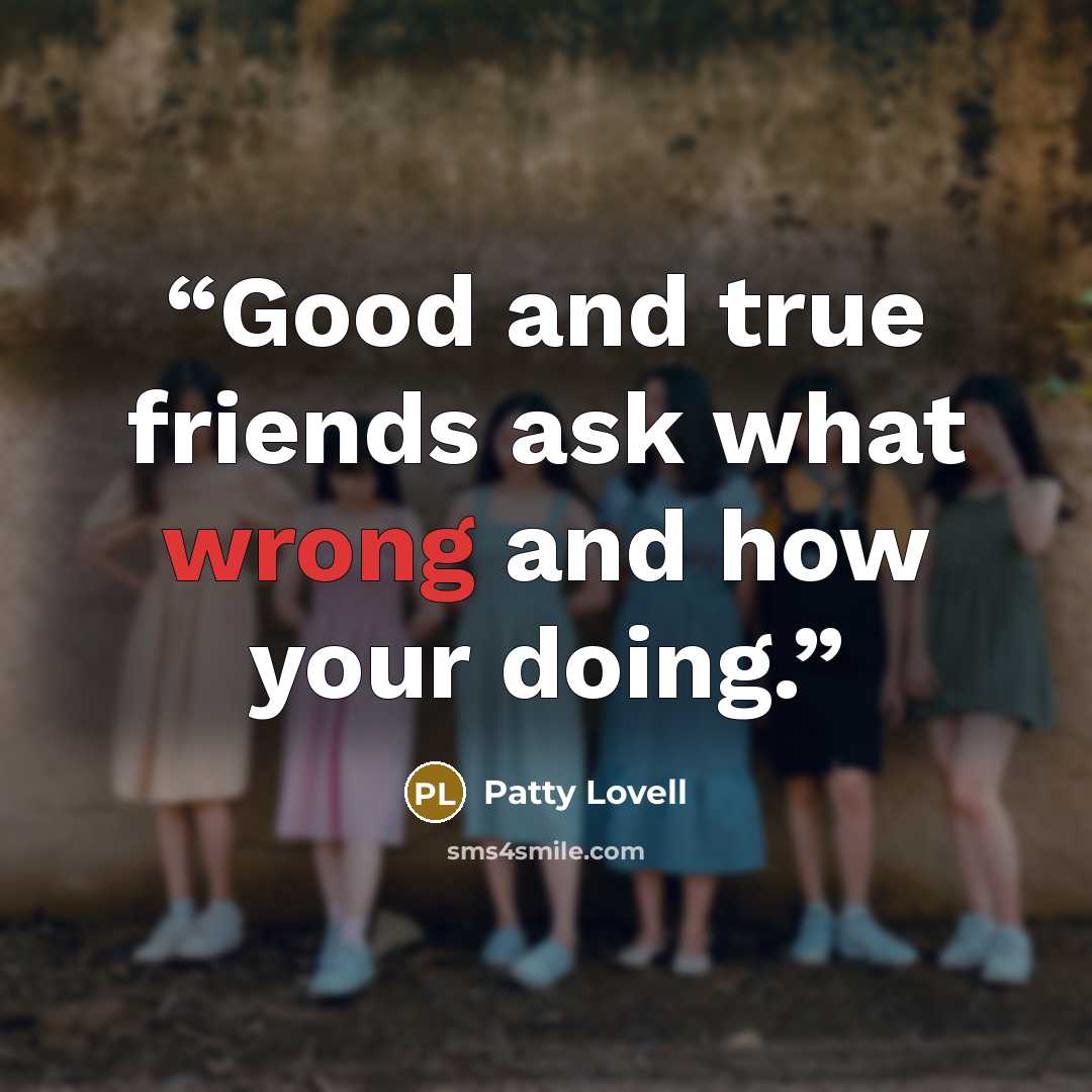 “Good and true friends ask what wrong and how your doing.” quote by Patty Lovell
