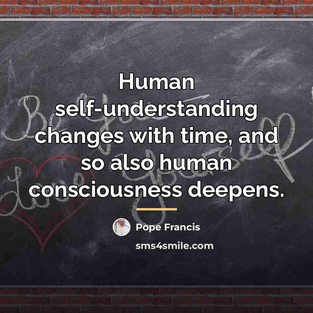 “Human self-understanding changes with time, and so also human consciousness…” quote by Pope Francis