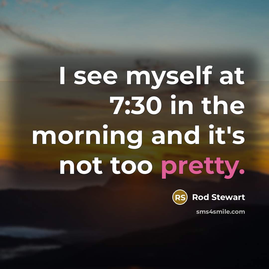 “I see myself at 7:30 in the morning and it's…” quote by Rod Stewart