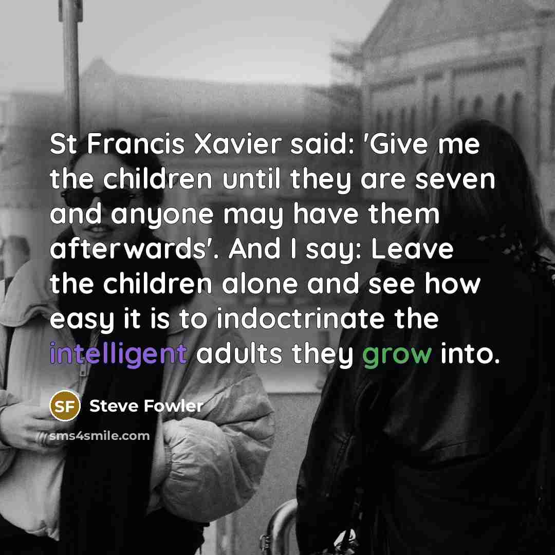 “St Francis Xavier said: 'Give me the children until they…” quote by Steve Fowler