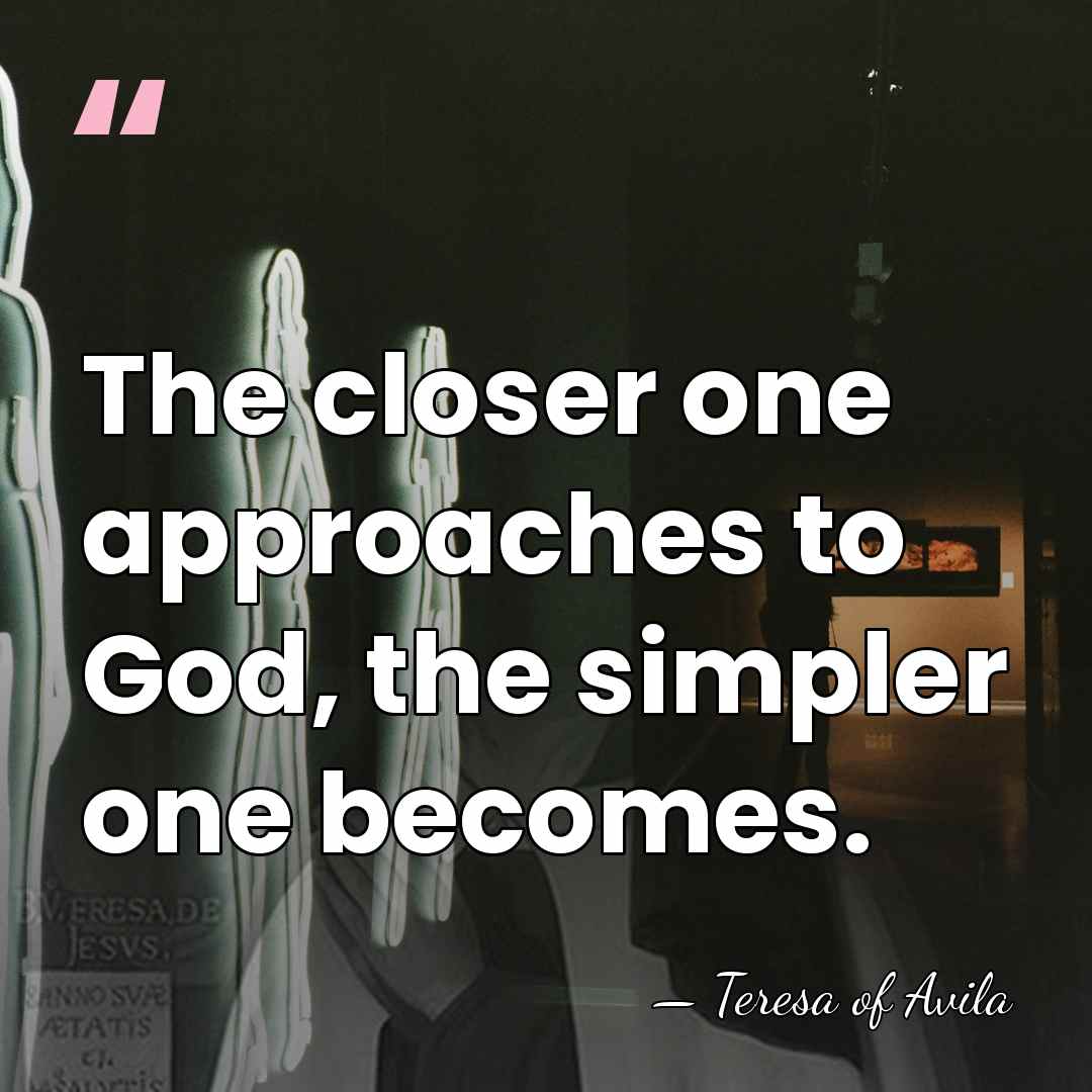 The closer one approaches to God, the simpler one becomes. - Teresa of Avila