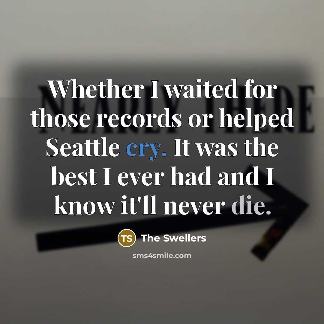 “Whether I waited for those records or helped Seattle cry. It was the best I ever had and I know it'll never die.” quote by The Swellers