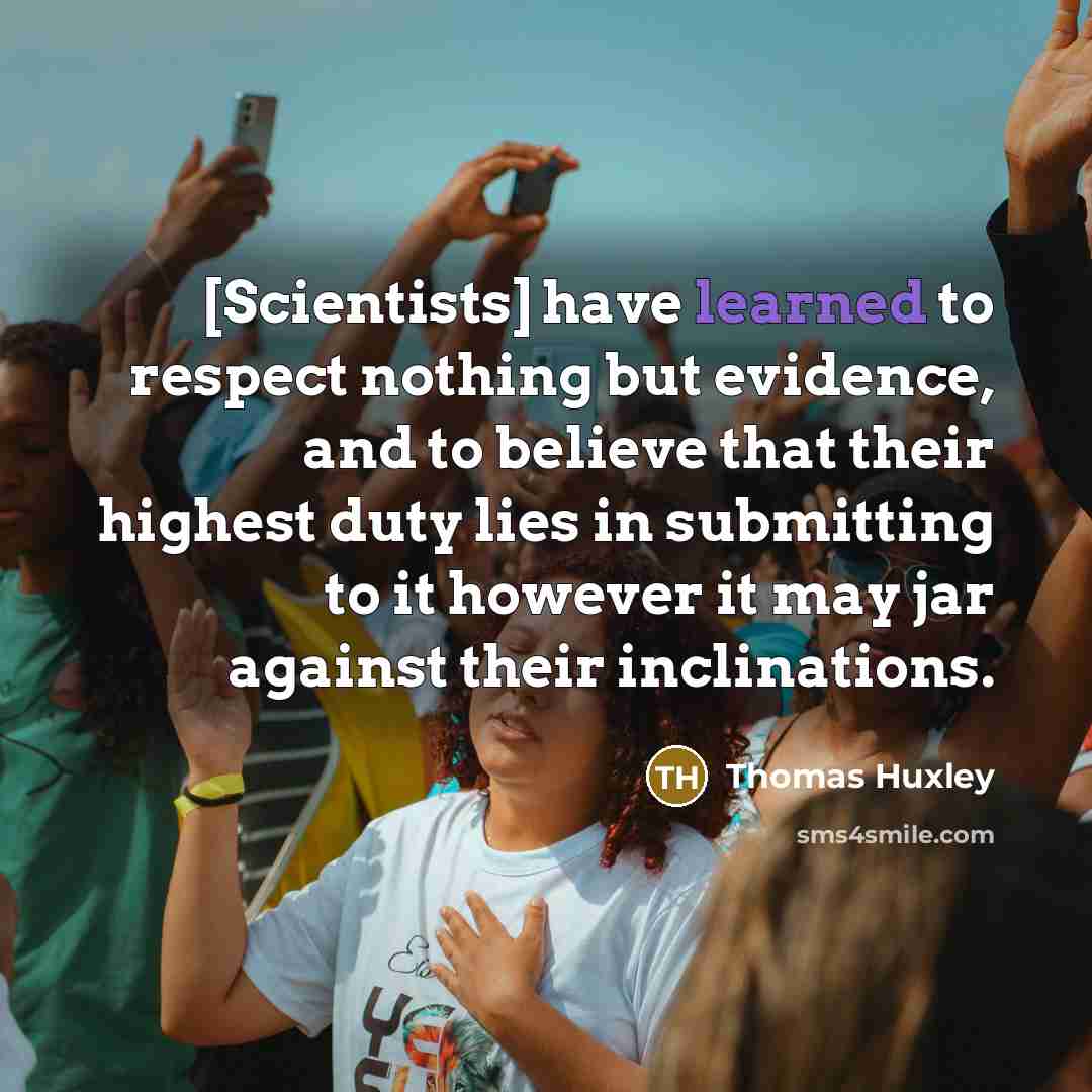 “[Scientists] have learned to respect nothing but evidence, and to…” quote by Thomas Huxley