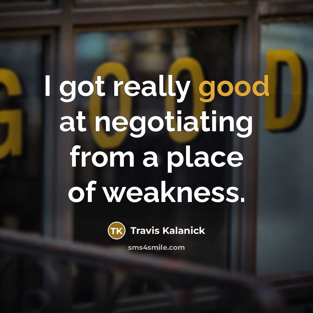 “I got really good at negotiating from a place of…” quote by Travis Kalanick