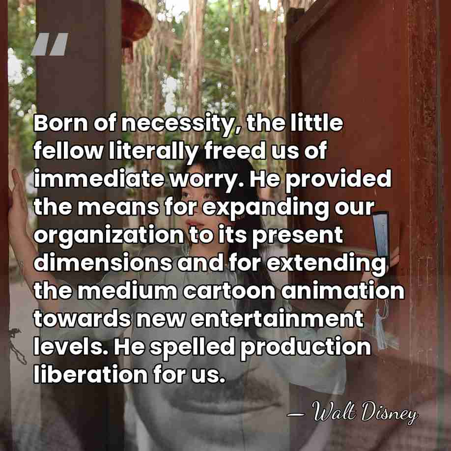 Born of necessity, the little fellow literally freed us of immediate worry.&hellip; - Walt Disney