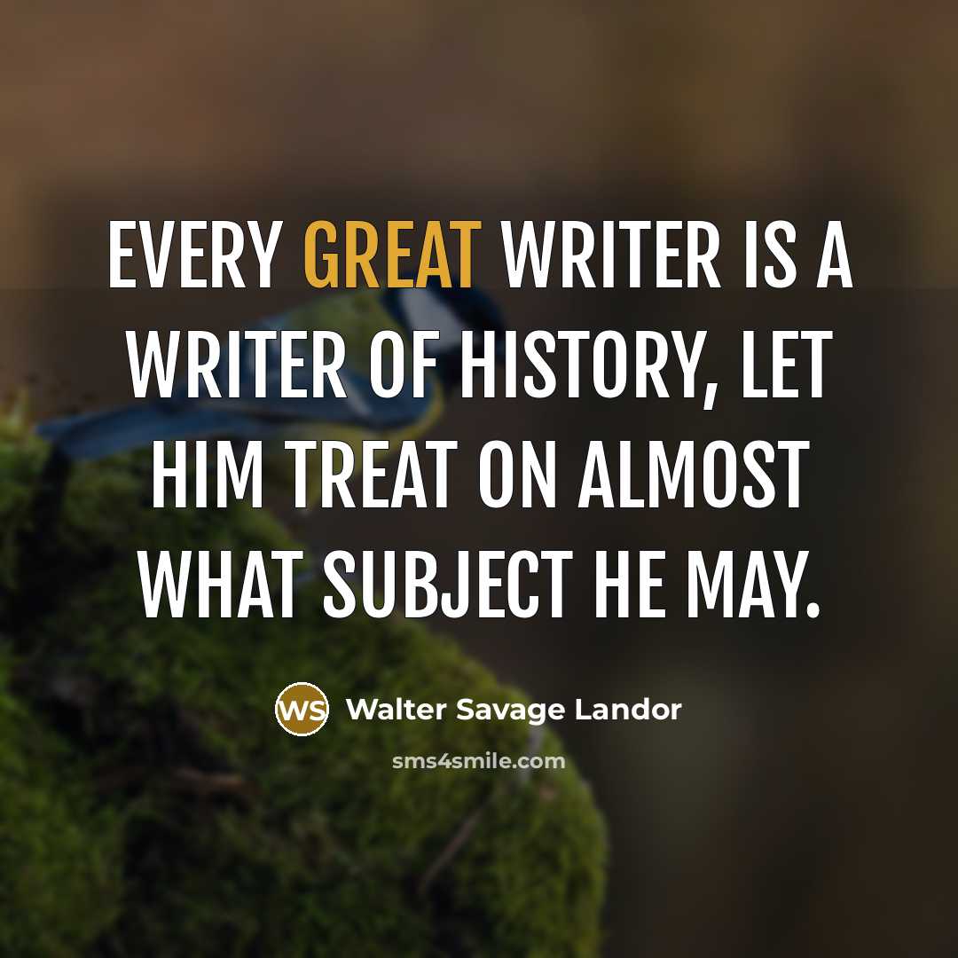 “Every great writer is a writer of history, let him treat on almost what subject he may.” quote by Walter Savage Landor