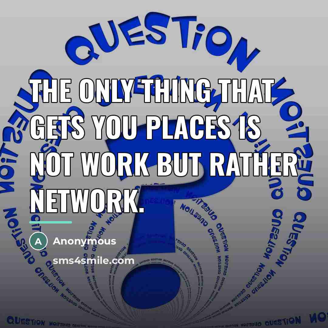 “The only thing that gets you places is not work…” quote by Anonymous