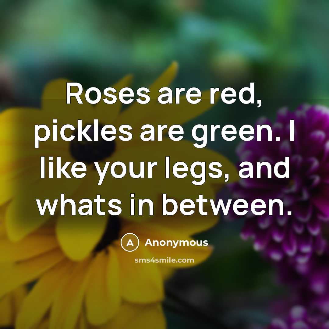 “Roses are red, pickles are green. I like your legs,…” quote by Anonymous