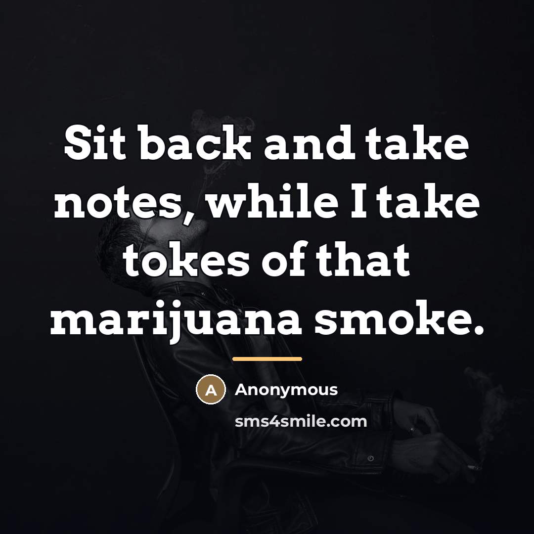 “Sit back and take notes, while I take tokes of…” quote by Anonymous