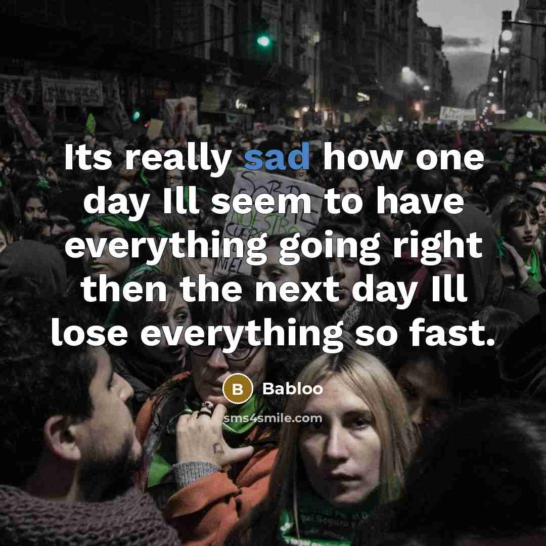 “Its really sad how one day Ill seem to have everything going right then the next day Ill lose everything so fast.” quote by Babloo