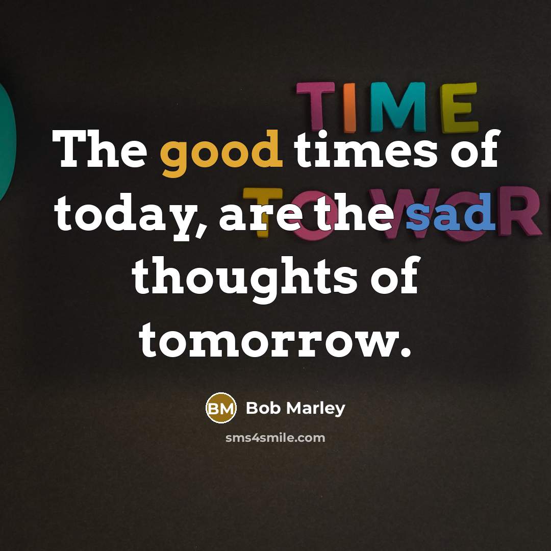 “The good times of today, are the sad thoughts of tomorrow.” quote by Bob Marley