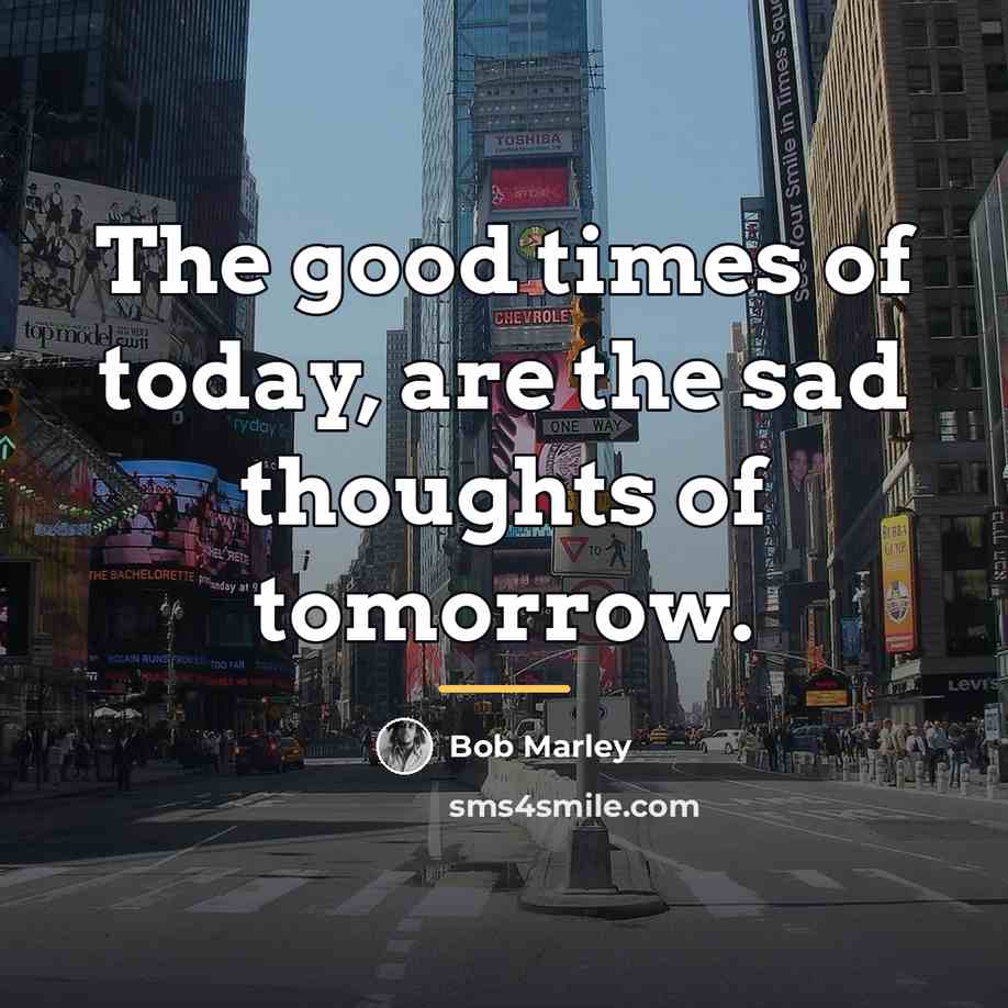 “The good times of today, are the sad thoughts of…” quote by Bob Marley