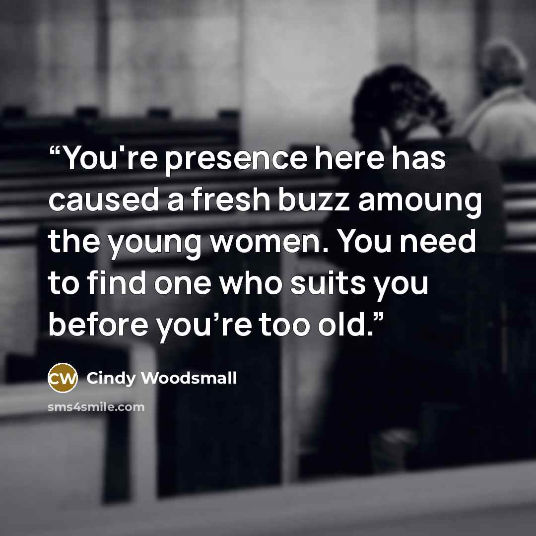 “You're presence here has caused a fresh buzz amoung the young women. You need to find one who suits you before you're too old.” quote by Cindy Woodsmall