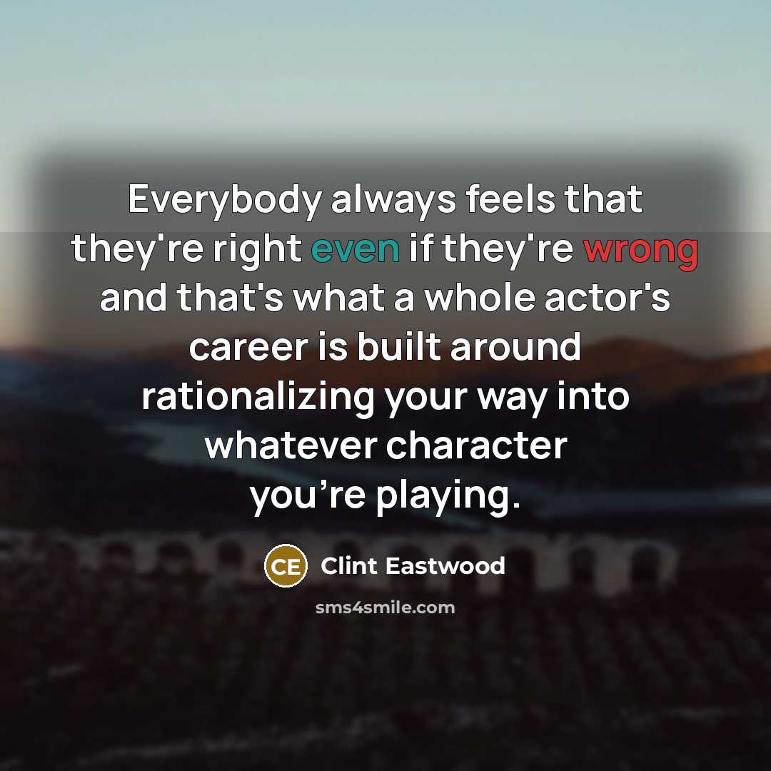 “Everybody always feels that they're right even if they're wrong and that's what a whole actor's career is built around rationalizing your way into whatever character you're playing.” quote by Clint Eastwood