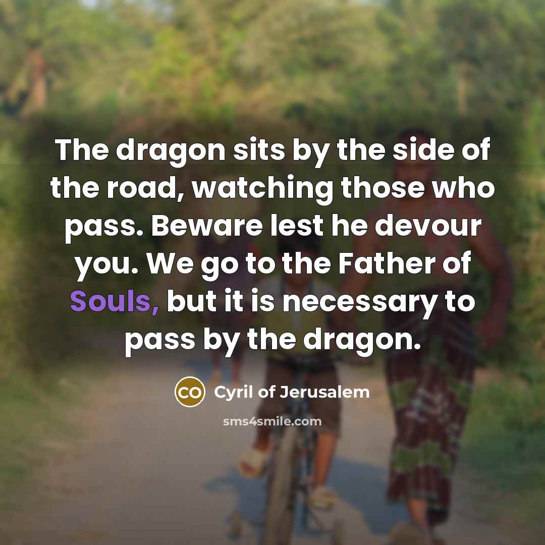 “The dragon sits by the side of the road, watching those who pass. Beware lest he devour you. We go to the Father of Souls, but it is necessary to pass by the dragon.” quote by Cyril of Jerusalem