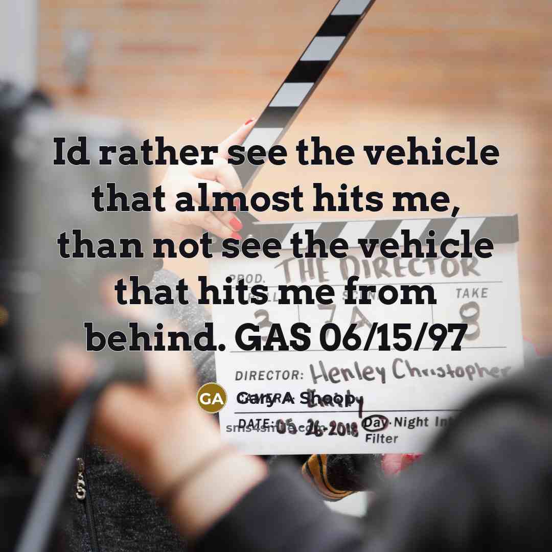“Id rather see the vehicle that almost hits me, than…” quote by Gary A Shoop
