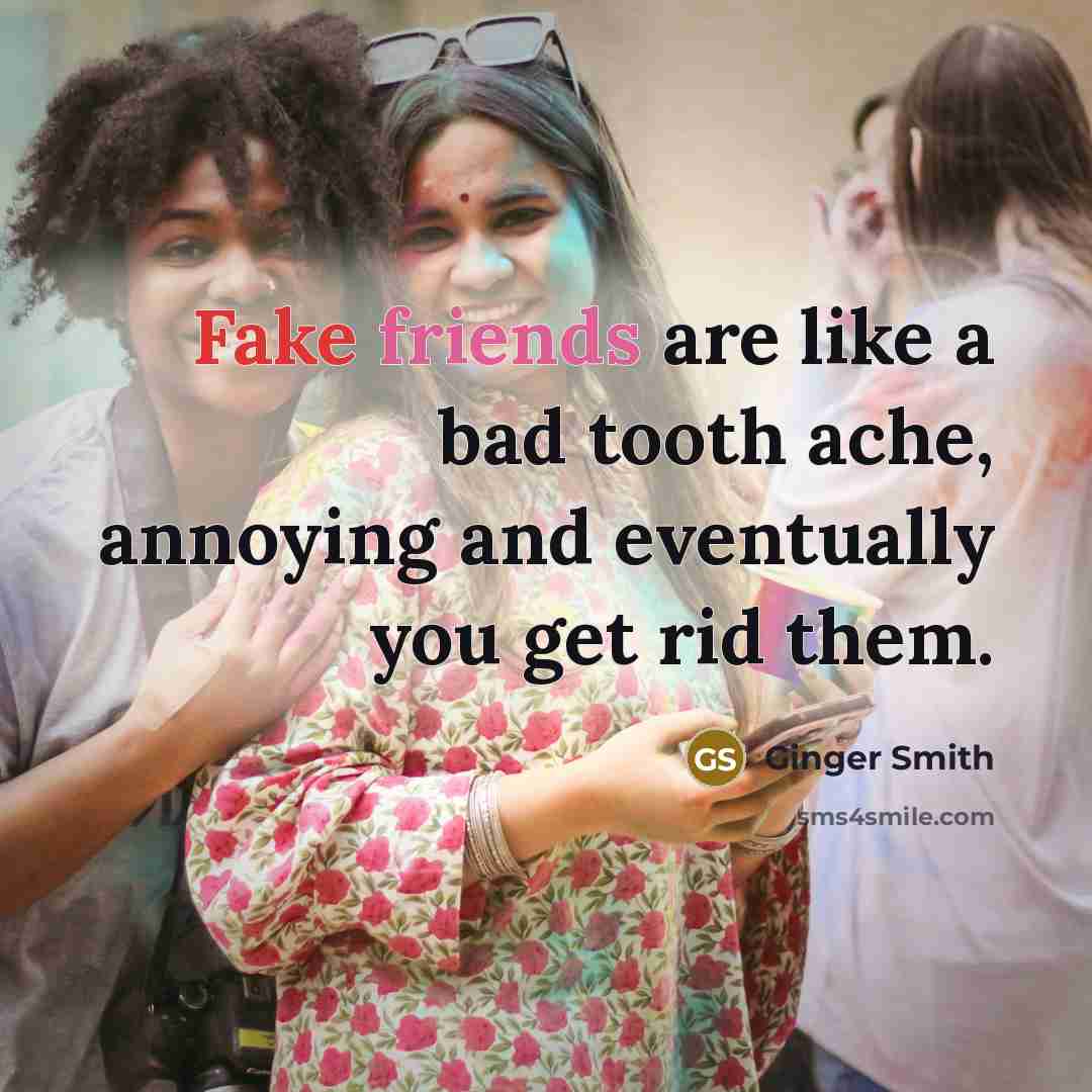 “Fake friends are like a bad tooth ache, annoying and eventually you get rid them.” quote by Ginger Smith