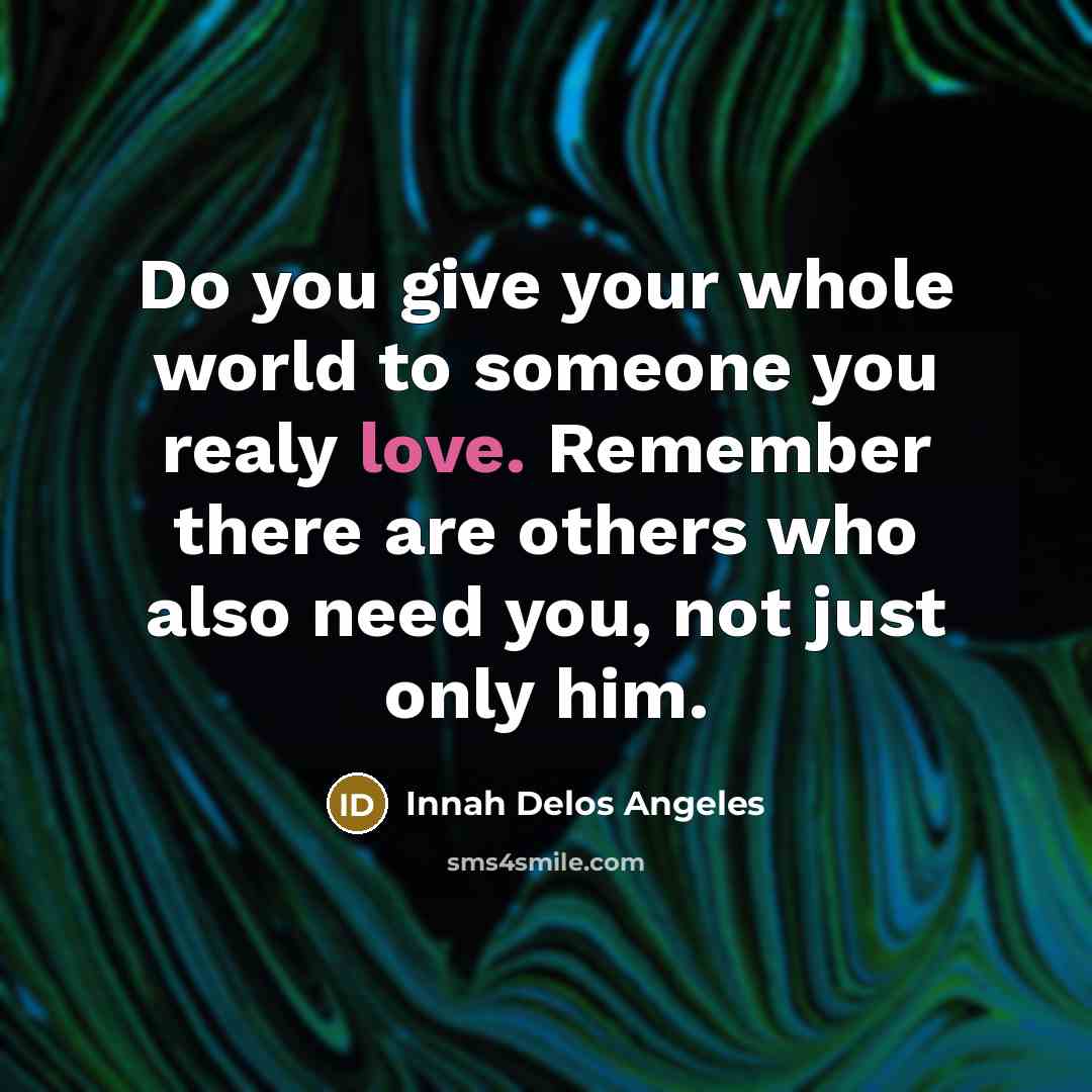 “Do you give your whole world to someone you realy love. Remember there are others who also need you, not just only him.” quote by Innah Delos Angeles