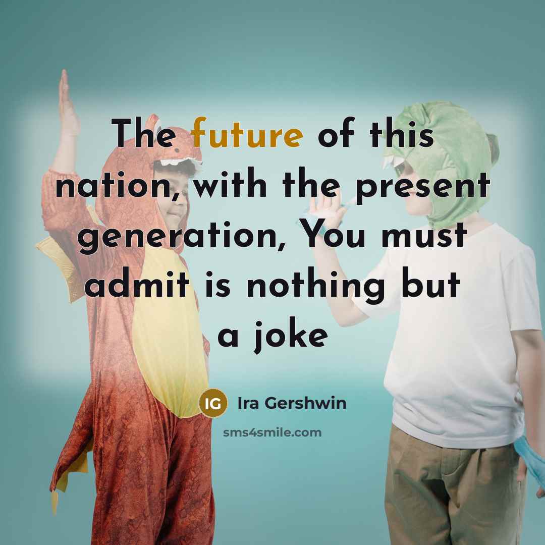 “The future of this nation, with the present generation, You…” quote by Ira Gershwin