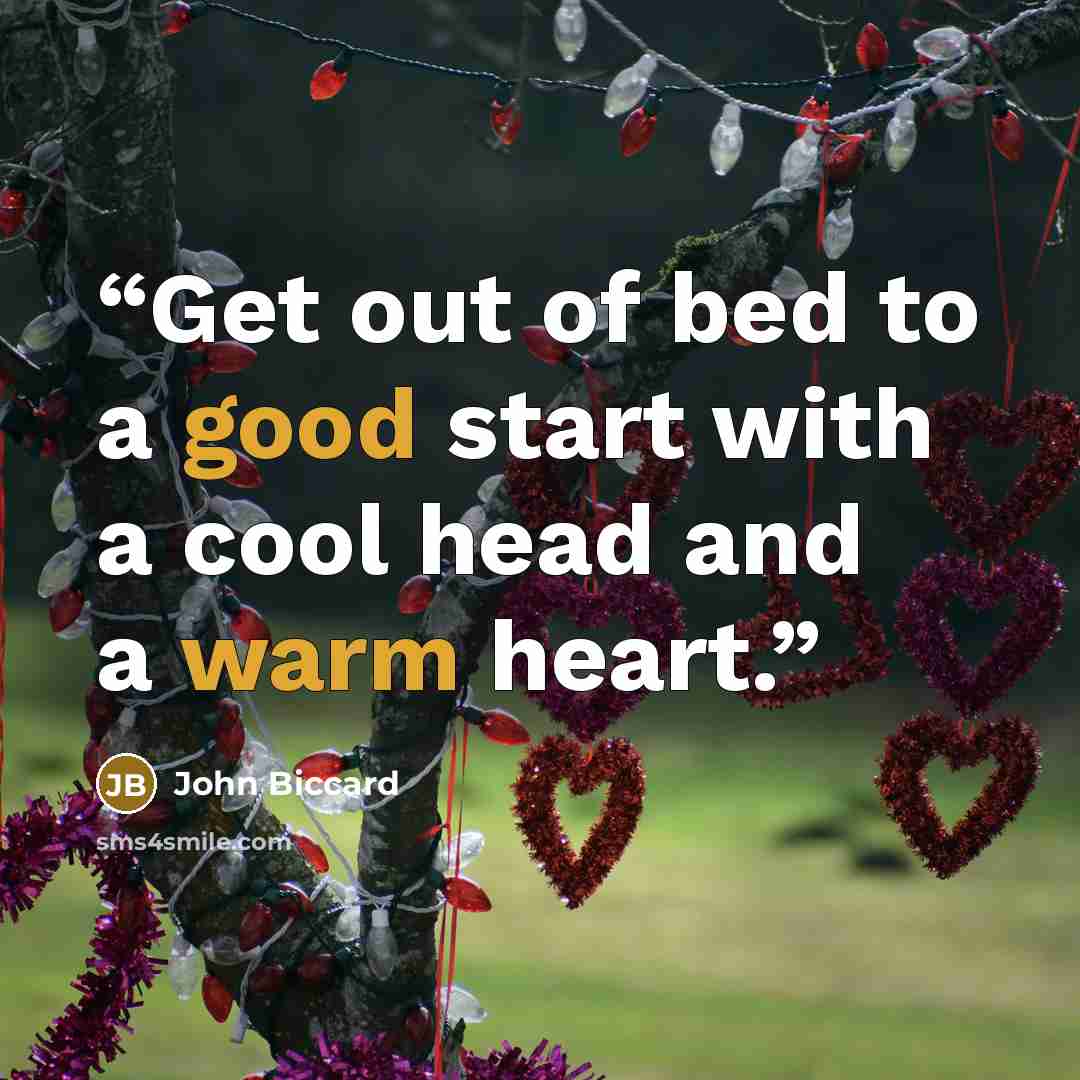 “Get out of bed to a good start with a cool head and a warm heart.” quote by John Biccard