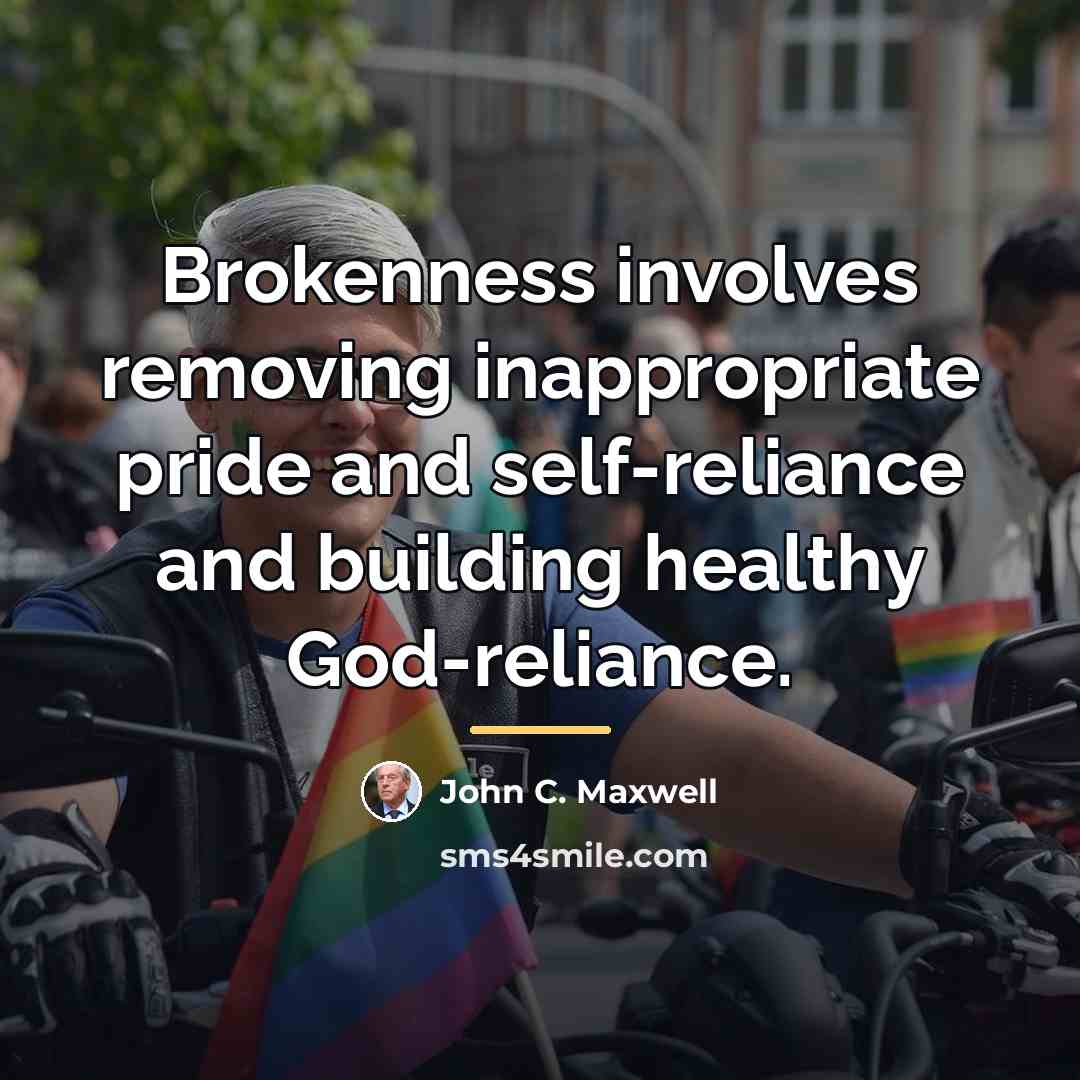 “Brokenness involves removing inappropriate pride and self-reliance and building healthy…” quote by John C. Maxwell
