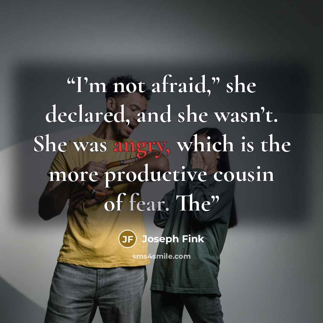 “I’m not afraid,” she declared, and she wasn’t. She was angry, which is the more productive cousin of fear. The” quote by Joseph Fink
