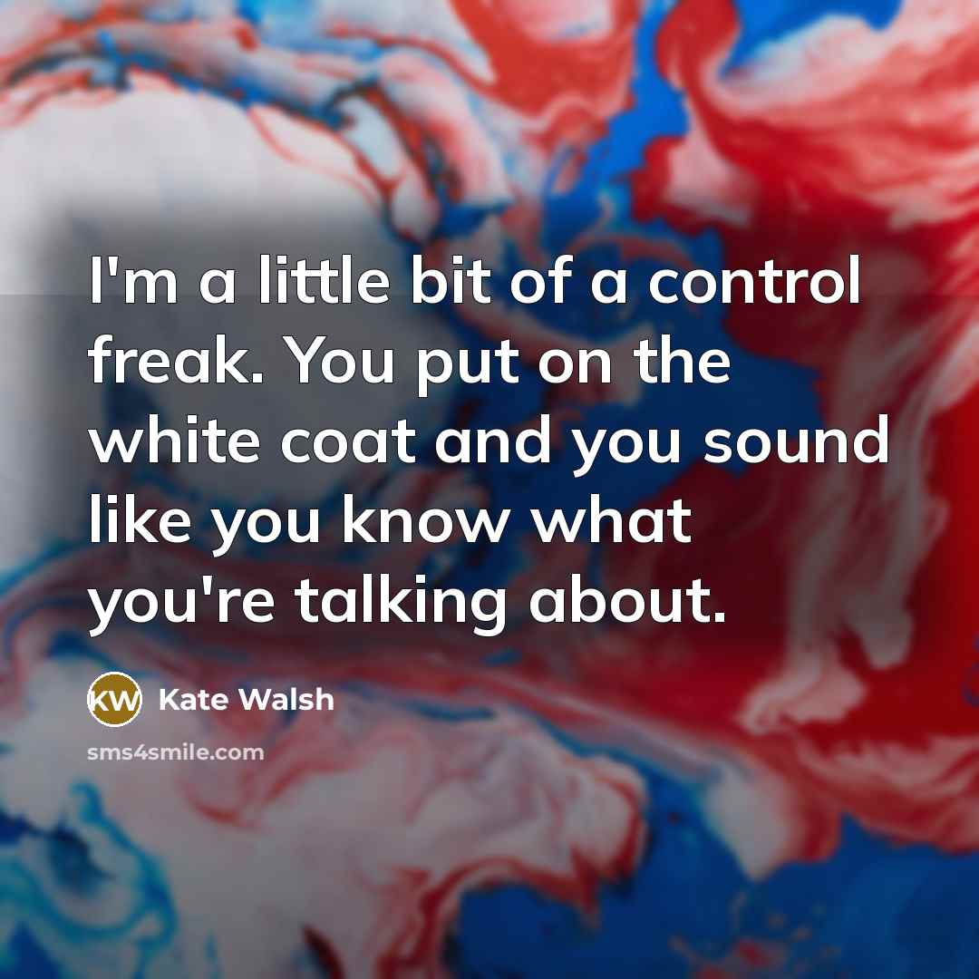 “I'm a little bit of a control freak. You put on the white coat and you sound like you know what you're talking about.” quote by Kate Walsh