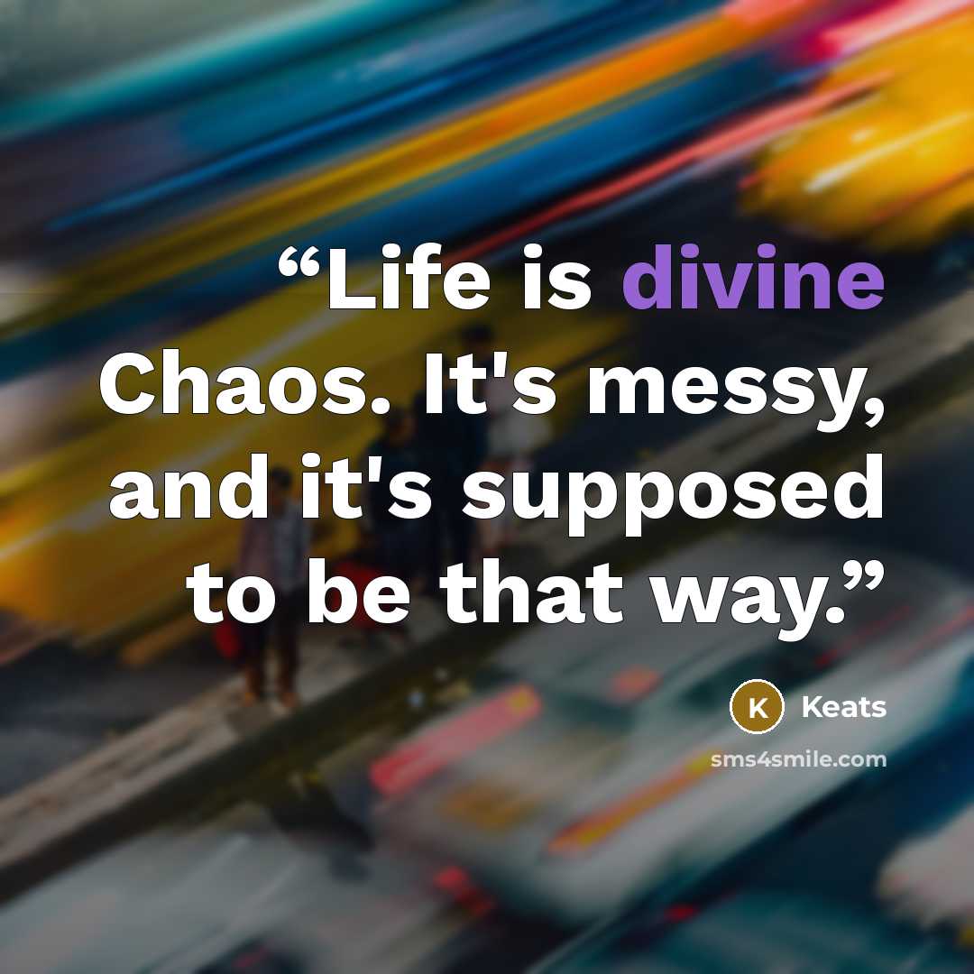“Life is divine Chaos. It's messy, and it's supposed to be that way.” quote by Keats