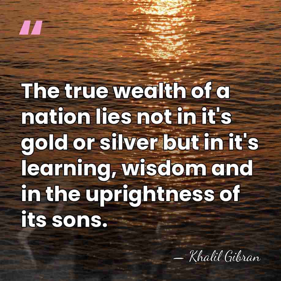 The true wealth of a nation lies not in it's gold or&hellip; - Khalil Gibran