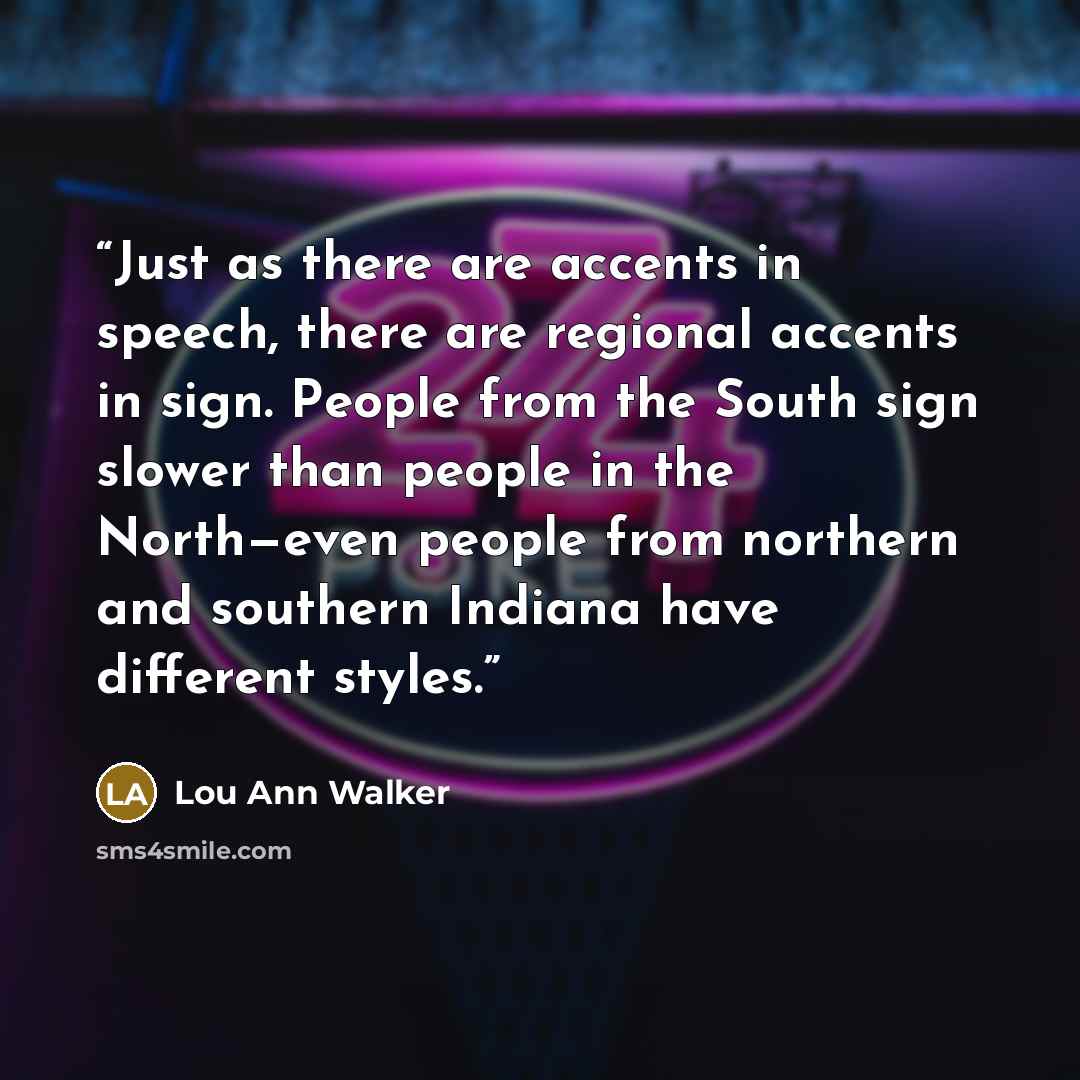 “Just as there are accents in speech, there are regional accents in sign. People from the South sign slower than people in the North—even people from northern and southern Indiana have different styles.” quote by Lou Ann Walker