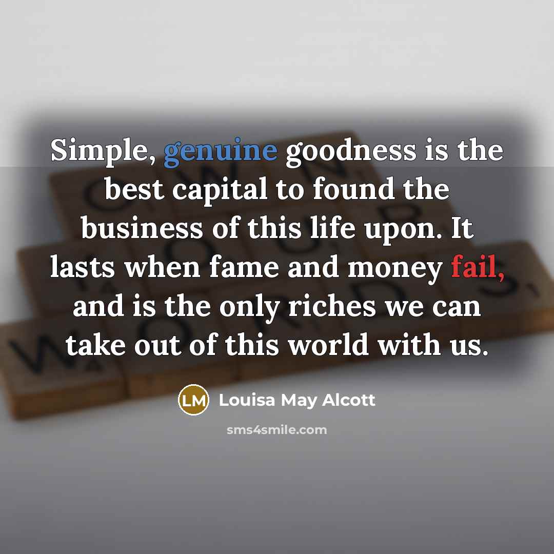 “Simple, genuine goodness is the best capital to found the…” quote by Louisa May Alcott