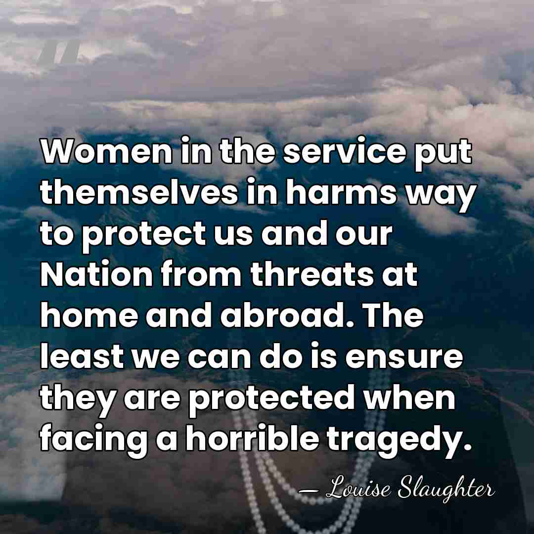Women in the service put themselves in harms way to protect us&hellip; - Louise Slaughter
