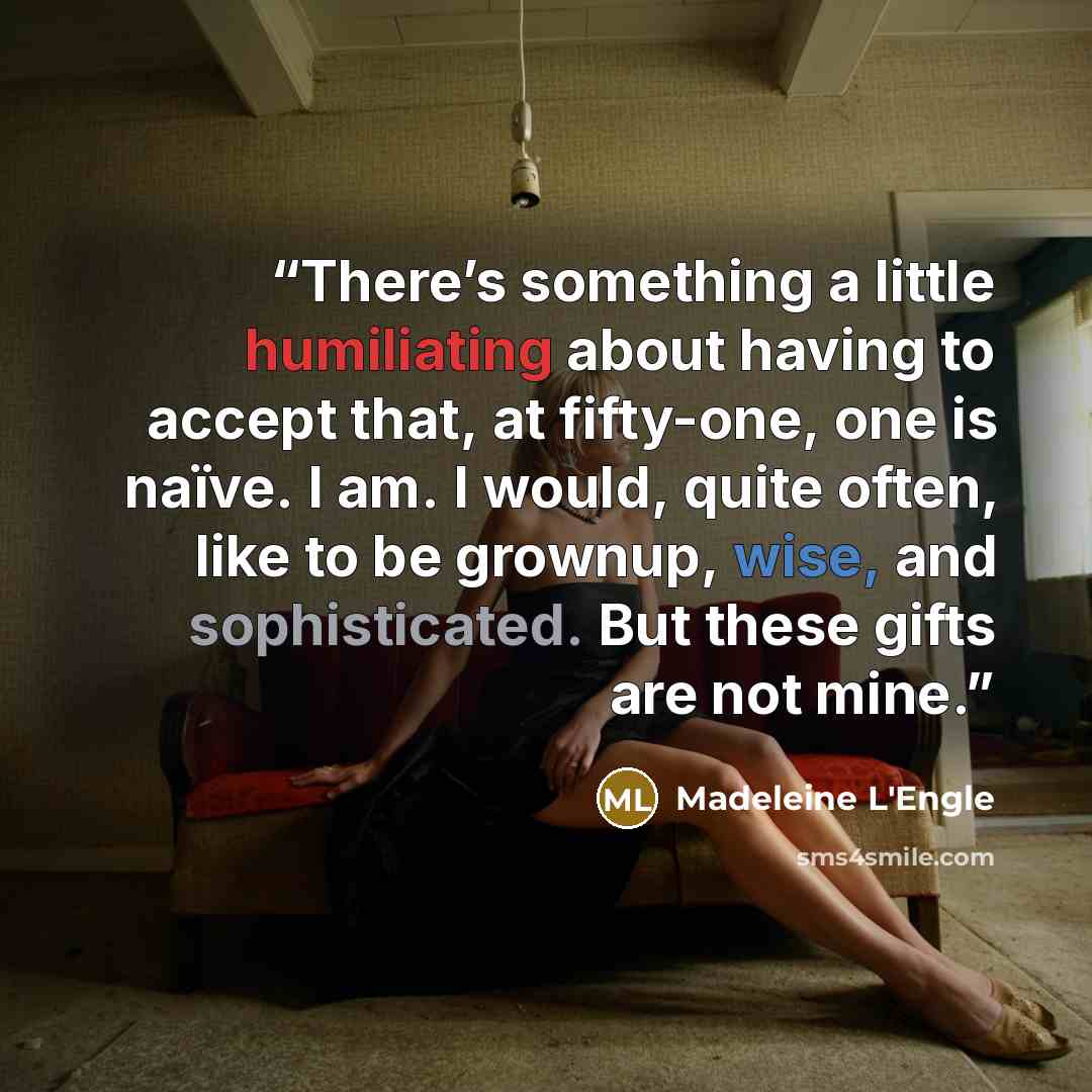 “There’s something a little humiliating about having to accept that, at fifty-one, one is naïve. I am. I would, quite often, like to be grownup, wise, and sophisticated. But these gifts are not mine.” quote by Madeleine L'Engle