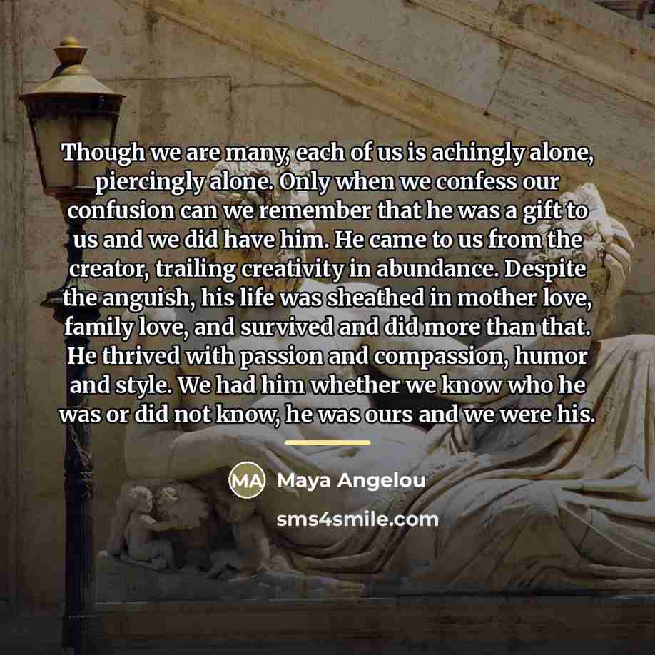 “Though we are many, each of us is achingly alone,…” quote by Maya Angelou