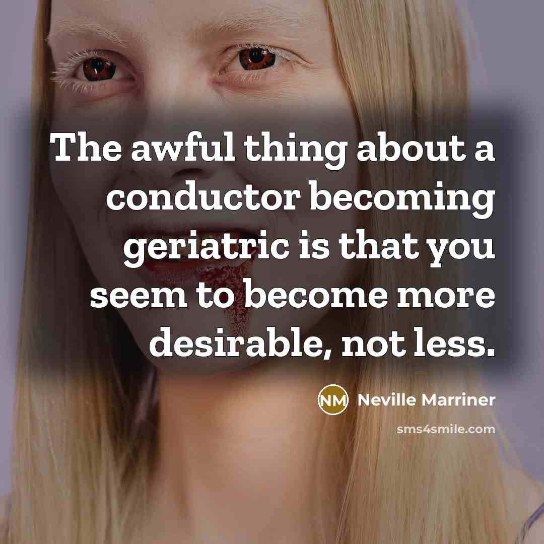 “The awful thing about a conductor becoming geriatric is that…” quote by Neville Marriner