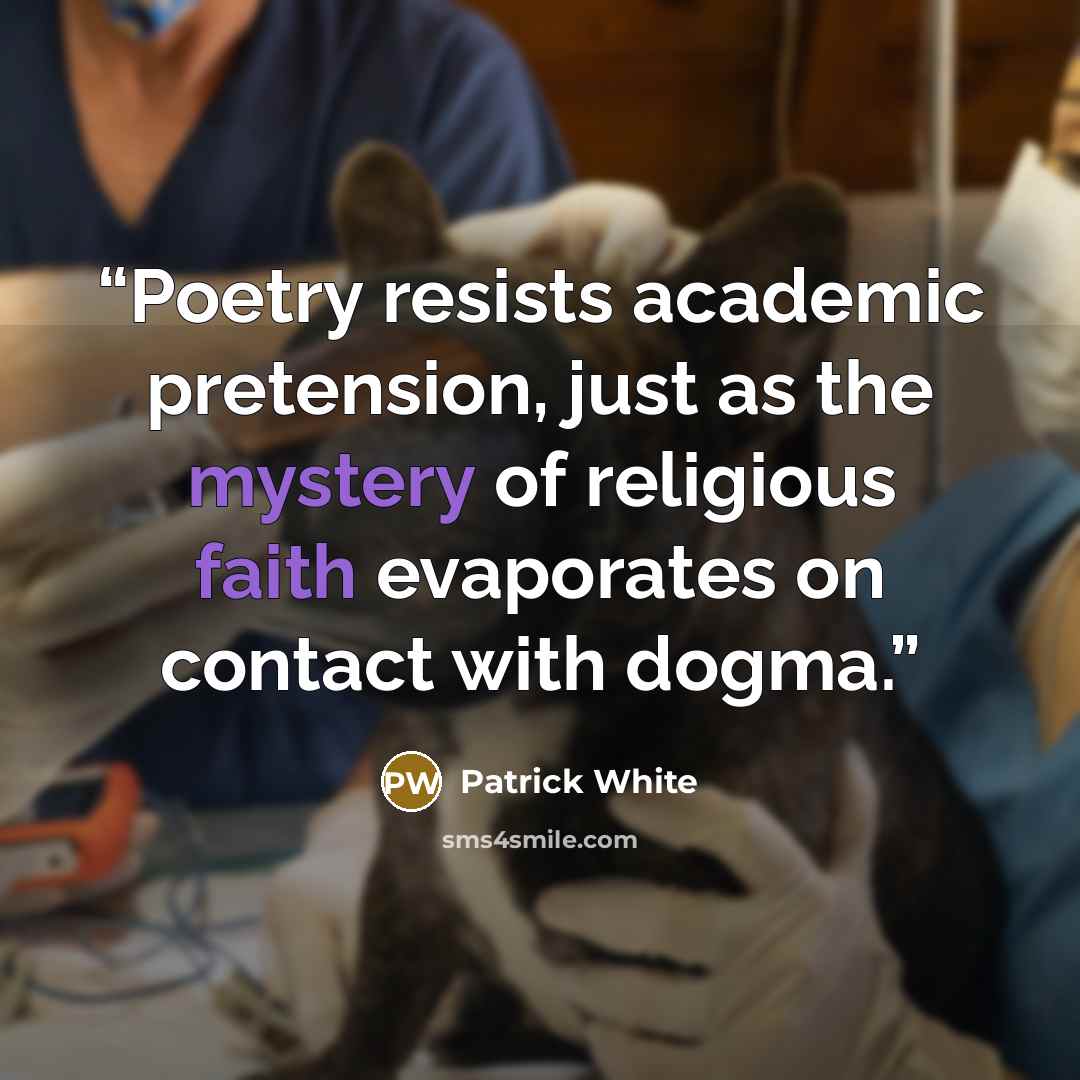 “Poetry resists academic pretension, just as the mystery of religious faith evaporates on contact with dogma.” quote by Patrick White
